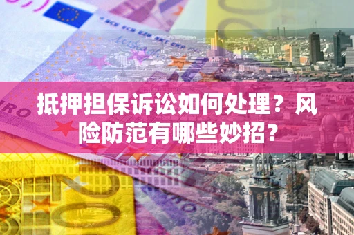 济南抵押担保诉讼如何处理？风险防范有哪些妙招？