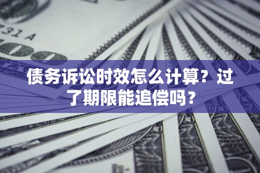 济南债务诉讼时效怎么计算？过了期限能追偿吗？