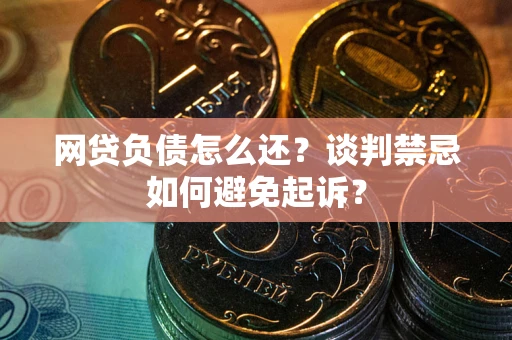 济南网贷负债怎么还？谈判禁忌如何避免起诉？