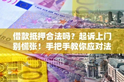 济南借款抵押合法吗？起诉上门别慌张！手把手教你应对法律程序