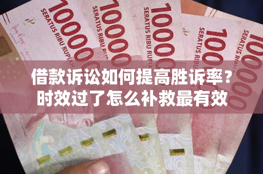 济南借款诉讼如何提高胜诉率？时效过了怎么补救最有效