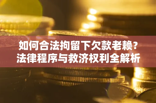 济南如何合法拘留下欠款老赖？法律程序与救济权利全解析