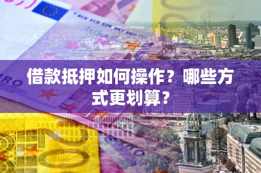 济南借款抵押如何操作？哪些方式更划算？