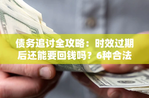 济南债务追讨全攻略：时效过期后还能要回钱吗？6种合法手段助你维权