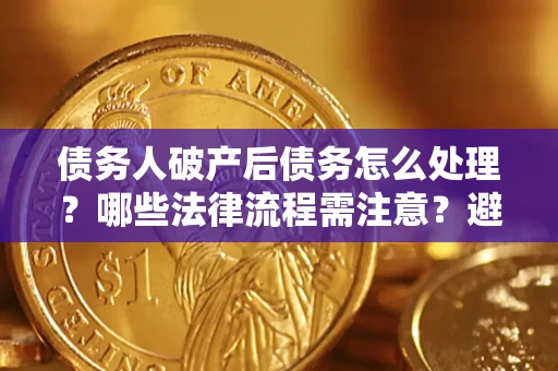济南债务人破产后债务怎么处理？哪些法律流程需注意？避免踩坑指南