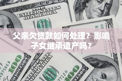 济南父亲欠贷款如何处理?影响子女继承遗产吗? 济南父亲欠贷款如何处理?影响子女继承遗产吗?