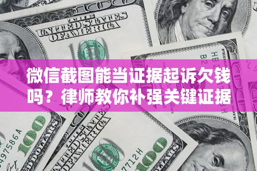 济南微信截图能当证据起诉欠钱吗？律师教你补强关键证据