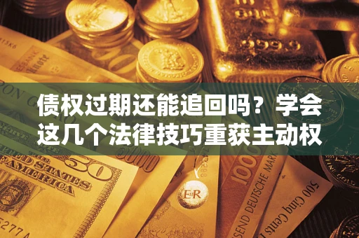 济南债权过期还能追回吗？学会这几个法律技巧重获主动权