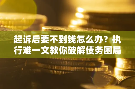 济南起诉后要不到钱怎么办？执行难一文教你破解债务困局