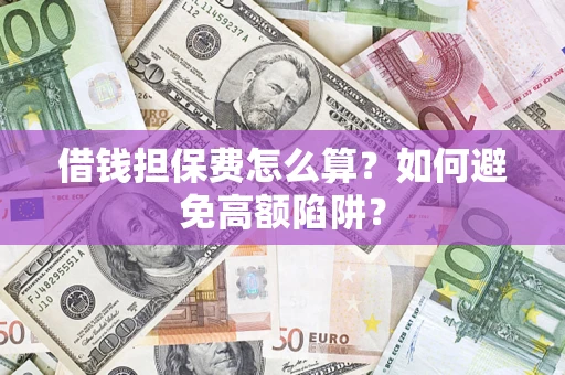 济南借钱担保费怎么算？如何避免高额陷阱？