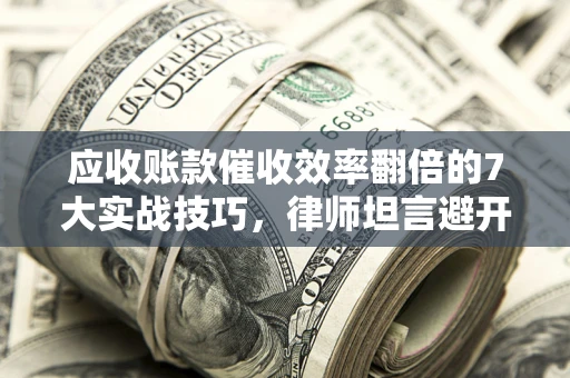 济南应收账款催收效率翻倍的7大实战技巧，律师坦言避开这些法律雷区最关键