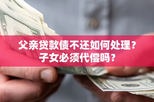 济南父亲贷款债不还如何处理？子女必须代偿吗？