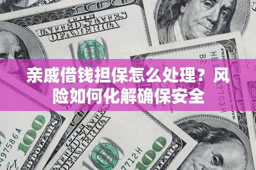 济南亲戚借钱担保怎么处理？风险如何化解确保安全