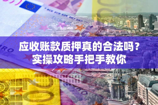 济南应收账款质押真的合法吗？实操攻略手把手教你