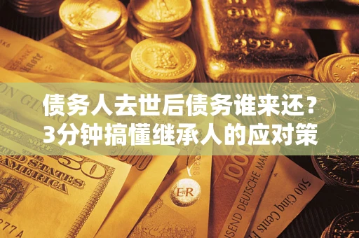 济南债务人去世后债务谁来还？3分钟搞懂继承人的应对策略