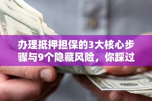 济南办理抵押担保的3大核心步骤与9个隐藏风险，你踩过哪个坑？