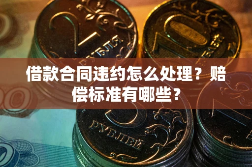 济南借款合同违约怎么处理？赔偿标准有哪些？