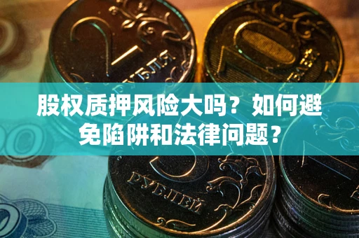 济南股权质押风险大吗？如何避免陷阱和法律问题？