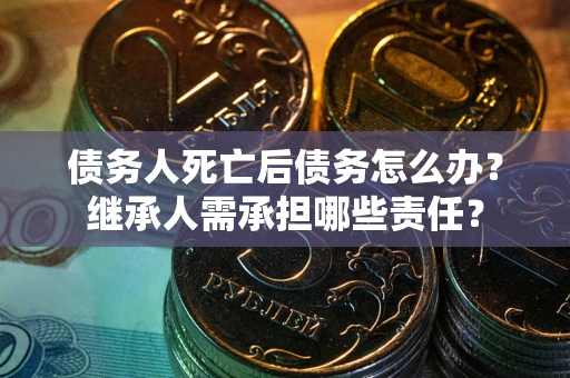 济南债务人死亡后债务怎么办？继承人需承担哪些责任？