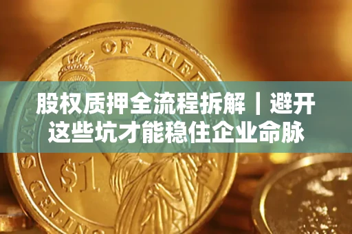 济南股权质押全流程拆解｜避开这些坑才能稳住企业命脉