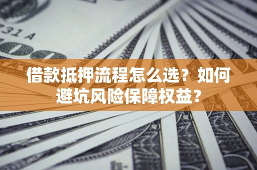 济南借款抵押流程怎么选？如何避坑风险保障权益？