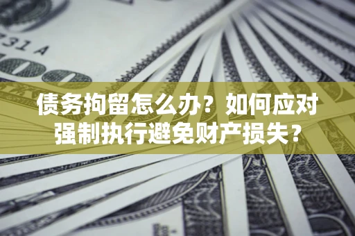 济南债务拘留怎么办？如何应对强制执行避免财产损失？