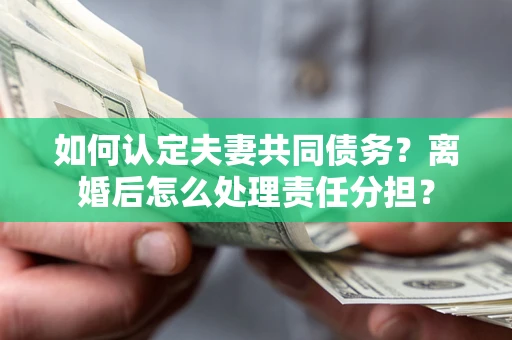 济南如何认定夫妻共同债务？离婚后怎么处理责任分担？