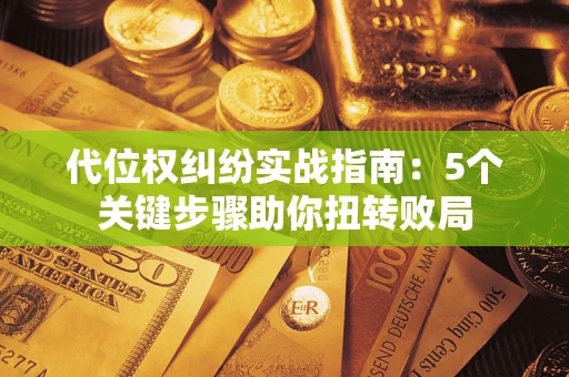 济南代位权纠纷实战指南：5个关键步骤助你扭转败局