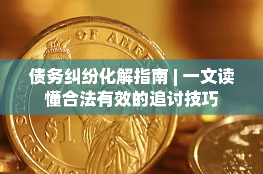 济南债务纠纷化解指南 | 一文读懂合法有效的追讨技巧