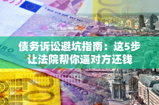 济南债务诉讼避坑指南：这5步让法院帮你逼对方还钱