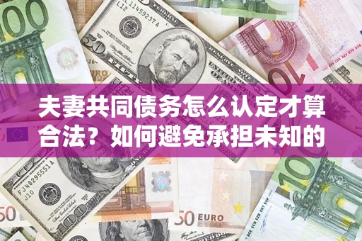 济南夫妻共同债务怎么认定才算合法？如何避免承担未知的债务风险？