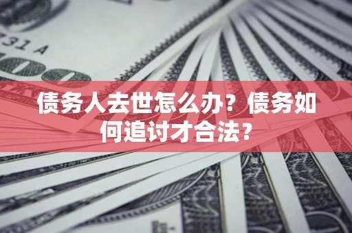 济南债务人去世怎么办？债务如何追讨才合法？