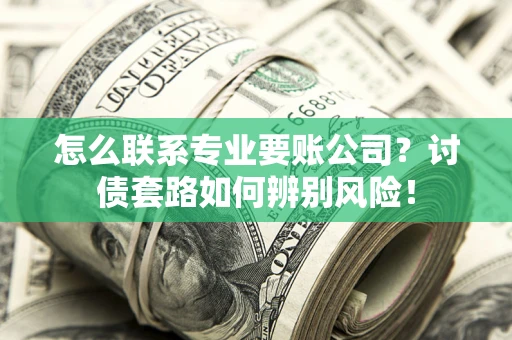 济南怎么联系专业要账公司？讨债套路如何辨别风险！