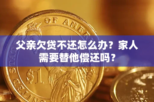 济南父亲欠贷不还怎么办？家人需要替他偿还吗？