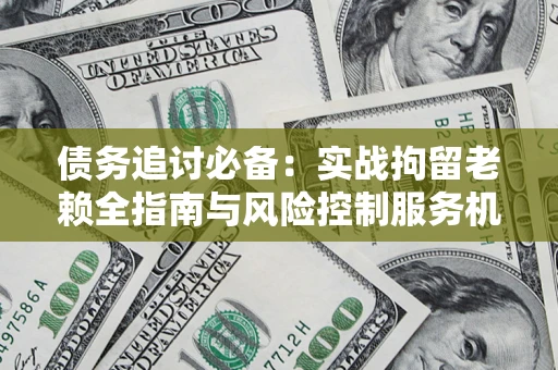 济南债务追讨必备：实战拘留老赖全指南与风险控制服务机构推荐