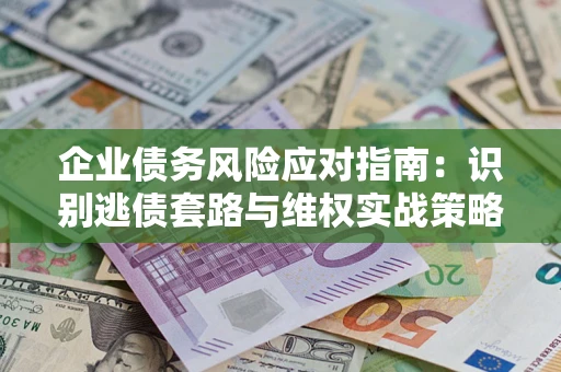 济南企业债务风险应对指南：识别逃债套路与维权实战策略