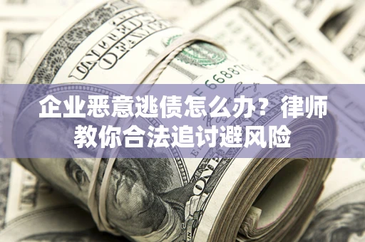 济南企业恶意逃债怎么办？律师教你合法追讨避风险
