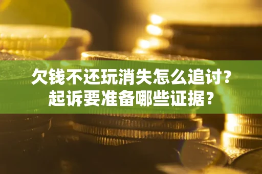 济南欠钱不还玩消失怎么追讨？起诉要准备哪些证据？