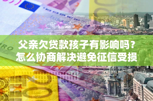 济南父亲欠贷款孩子有影响吗？怎么协商解决避免征信受损？
