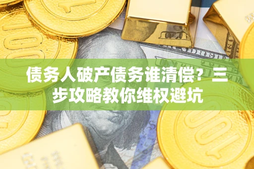 济南债务人破产债务谁清偿?三步攻略教你维权避坑 济南债务人破产债务谁清偿?三步攻略教你维权避坑