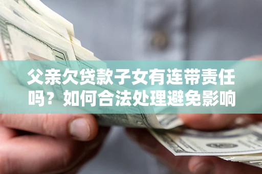 济南父亲欠贷款子女有连带责任吗？如何合法处理避免影响？