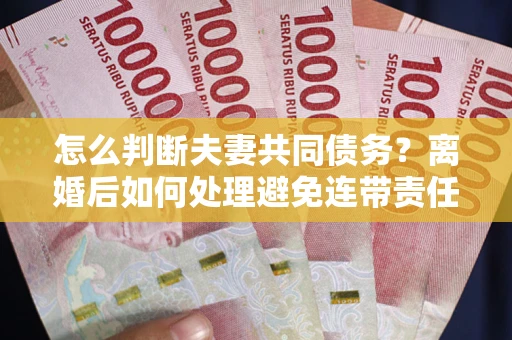 济南怎么判断夫妻共同债务？离婚后如何处理避免连带责任？