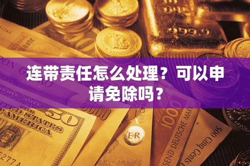 济南连带责任怎么处理？可以申请免除吗？