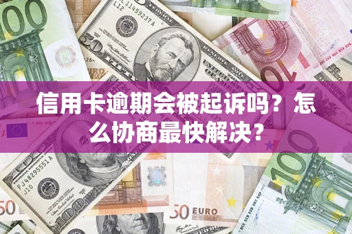 济南信用卡逾期会被起诉吗？怎么协商最快解决？