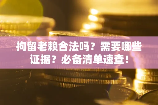 济南拘留老赖合法吗？需要哪些证据？必备清单速查！