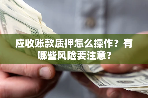 济南应收账款质押怎么操作？有哪些风险要注意？