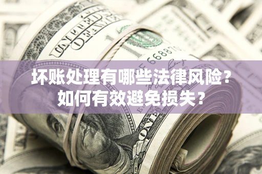 济南坏账处理有哪些法律风险？如何有效避免损失？