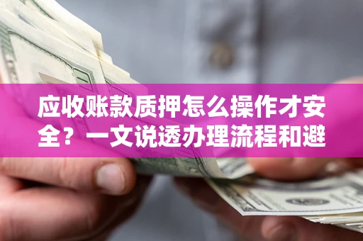 济南应收账款质押怎么操作才安全？一文说透办理流程和避险绝招